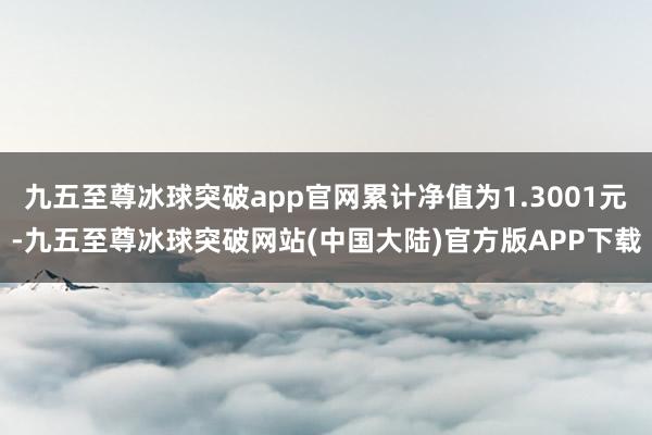 九五至尊冰球突破app官网累计净值为1.3001元-九五至尊冰球突破网站(中国大陆)官方版APP下载