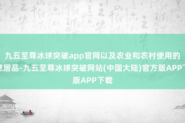 九五至尊冰球突破app官网以及农业和农村使用的注意居品-九五至尊冰球突破网站(中国大陆)官方版APP下载