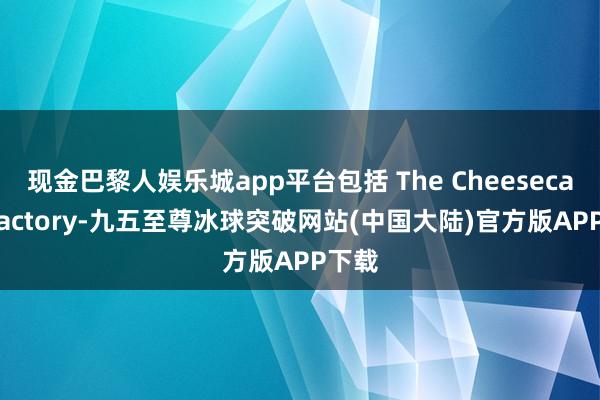 现金巴黎人娱乐城app平台包括 The Cheesecake Factory-九五至尊冰球突破网站(中国大陆)官方版APP下载