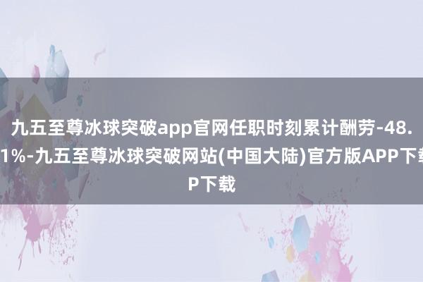 九五至尊冰球突破app官网任职时刻累计酬劳-48.51%-九五至尊冰球突破网站(中国大陆)官方版APP下载