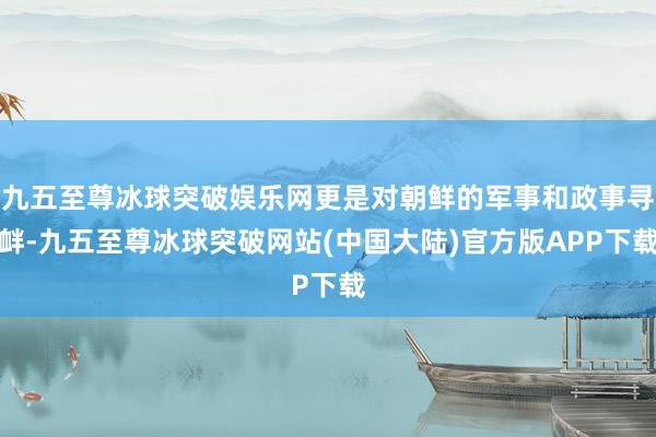 九五至尊冰球突破娱乐网更是对朝鲜的军事和政事寻衅-九五至尊冰球突破网站(中国大陆)官方版APP下载