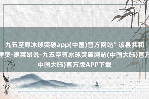 九五至尊冰球突破app(中国)官方网站”该县共和党主席希拉里奥·德莱昂说-九五至尊冰球突破网站(中国大陆)官方版APP下载