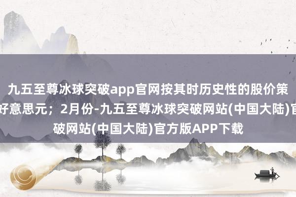 九五至尊冰球突破app官网按其时历史性的股价策划可套现50亿好意思元；2月份-九五至尊冰球突破网站(中国大陆)官方版APP下载