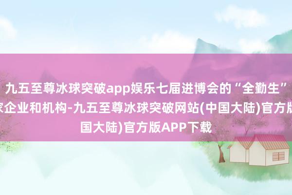 九五至尊冰球突破app娱乐七届进博会的“全勤生”多达186家企业和机构-九五至尊冰球突破网站(中国大陆)官方版APP下载