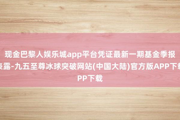 现金巴黎人娱乐城app平台凭证最新一期基金季报表露-九五至尊冰球突破网站(中国大陆)官方版APP下载