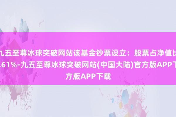 九五至尊冰球突破网站该基金钞票设立：股票占净值比89.61%-九五至尊冰球突破网站(中国大陆)官方版APP下载
