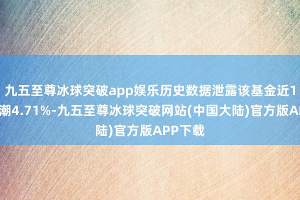 九五至尊冰球突破app娱乐历史数据泄露该基金近1个月高潮4.71%-九五至尊冰球突破网站(中国大陆)官方版APP下载