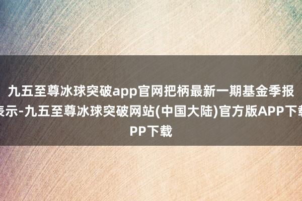 九五至尊冰球突破app官网把柄最新一期基金季报表示-九五至尊冰球突破网站(中国大陆)官方版APP下载