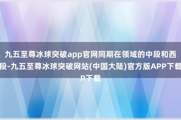 九五至尊冰球突破app官网同期在领域的中段和西段-九五至尊冰球突破网站(中国大陆)官方版APP下载