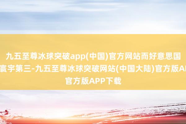 九五至尊冰球突破app(中国)官方网站而好意思国则位列寰宇第三-九五至尊冰球突破网站(中国大陆)官方版APP下载