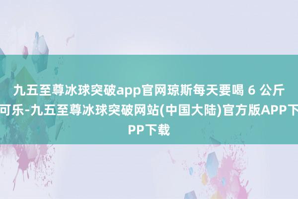 九五至尊冰球突破app官网琼斯每天要喝 6 公斤的可乐-九五至尊冰球突破网站(中国大陆)官方版APP下载