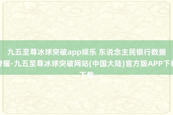 九五至尊冰球突破app娱乐 　　东说念主民银行数据夸耀-九五至尊冰球突破网站(中国大陆)官方版APP下载