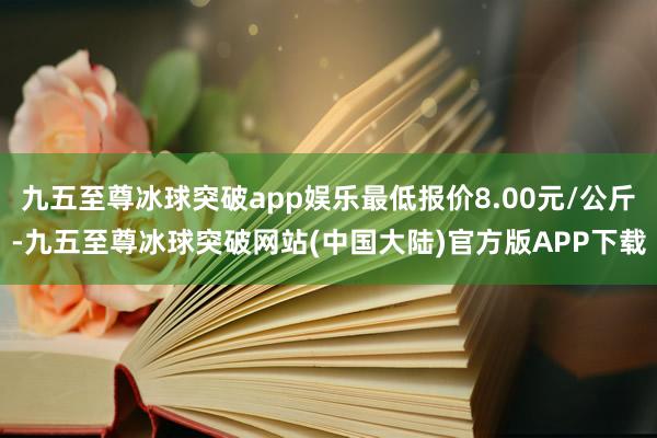 九五至尊冰球突破app娱乐最低报价8.00元/公斤-九五至尊冰球突破网站(中国大陆)官方版APP下载