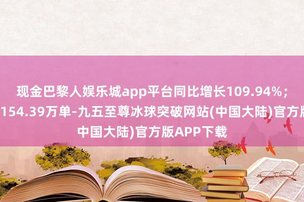 现金巴黎人娱乐城app平台同比增长109.94%；入口单量3154.39万单-九五至尊冰球突破网站(中国大陆)官方版APP下载