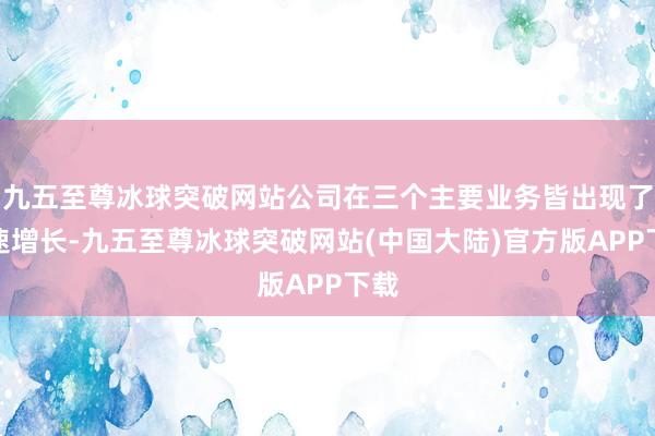 九五至尊冰球突破网站公司在三个主要业务皆出现了高速增长-九五至尊冰球突破网站(中国大陆)官方版APP下载