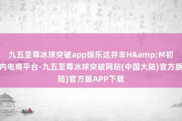 九五至尊冰球突破app娱乐这并非H&M初次干预国内电商平台-九五至尊冰球突破网站(中国大陆)官方版APP下载