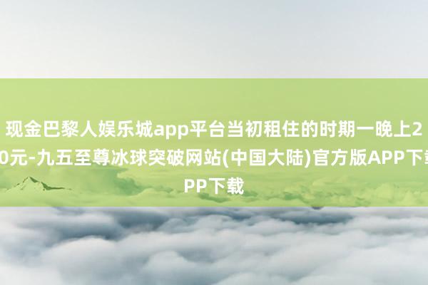 现金巴黎人娱乐城app平台当初租住的时期一晚上250元-九五至尊冰球突破网站(中国大陆)官方版APP下载