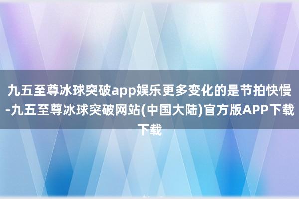 九五至尊冰球突破app娱乐更多变化的是节拍快慢-九五至尊冰球突破网站(中国大陆)官方版APP下载