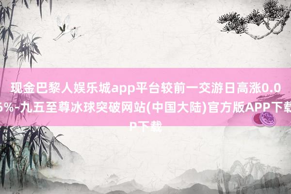 现金巴黎人娱乐城app平台较前一交游日高涨0.06%-九五至尊冰球突破网站(中国大陆)官方版APP下载