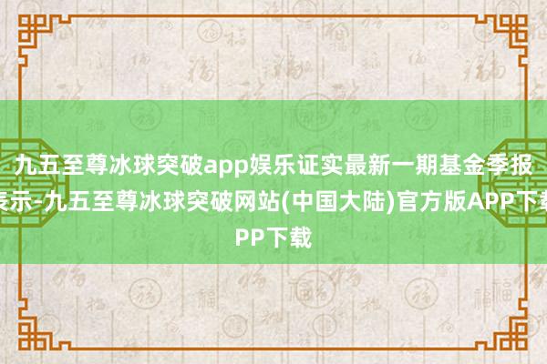 九五至尊冰球突破app娱乐证实最新一期基金季报表示-九五至尊冰球突破网站(中国大陆)官方版APP下载