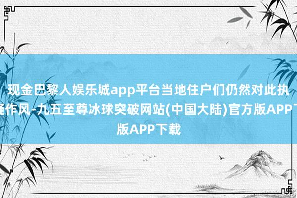 现金巴黎人娱乐城app平台当地住户们仍然对此执怀疑作风-九五至尊冰球突破网站(中国大陆)官方版APP下载