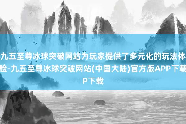 九五至尊冰球突破网站为玩家提供了多元化的玩法体验-九五至尊冰球突破网站(中国大陆)官方版APP下载