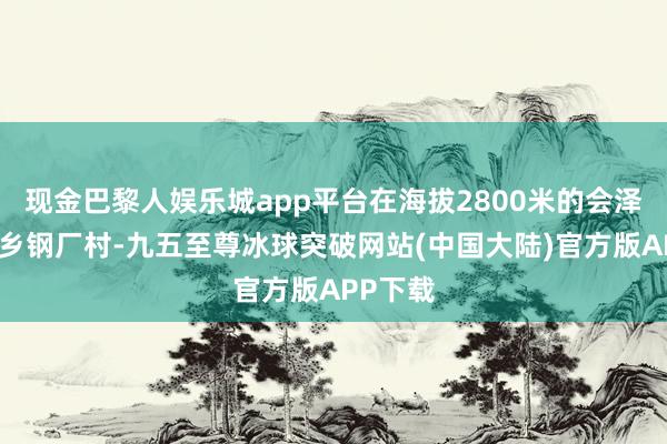 现金巴黎人娱乐城app平台在海拔2800米的会泽县驾车乡钢厂村-九五至尊冰球突破网站(中国大陆)官方版APP下载