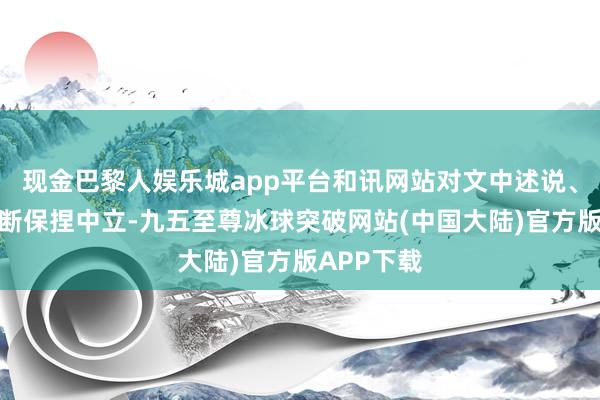 现金巴黎人娱乐城app平台和讯网站对文中述说、不雅点判断保捏中立-九五至尊冰球突破网站(中国大陆)官方版APP下载