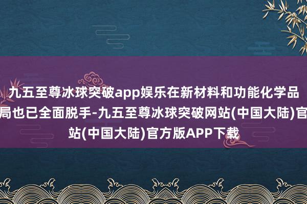 九五至尊冰球突破app娱乐在新材料和功能化学品规模的产业布局也已全面脱手-九五至尊冰球突破网站(中国大陆)官方版APP下载