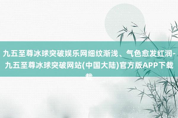 九五至尊冰球突破娱乐网细纹渐浅、气色愈发红润-九五至尊冰球突破网站(中国大陆)官方版APP下载