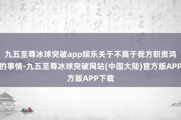 九五至尊冰球突破app娱乐关于不属于我方职责鸿沟内的事情-九五至尊冰球突破网站(中国大陆)官方版APP下载