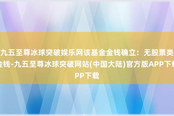 九五至尊冰球突破娱乐网该基金金钱确立：无股票类金钱-九五至尊冰球突破网站(中国大陆)官方版APP下载