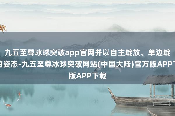 九五至尊冰球突破app官网并以自主绽放、单边绽放的姿态-九五至尊冰球突破网站(中国大陆)官方版APP下载