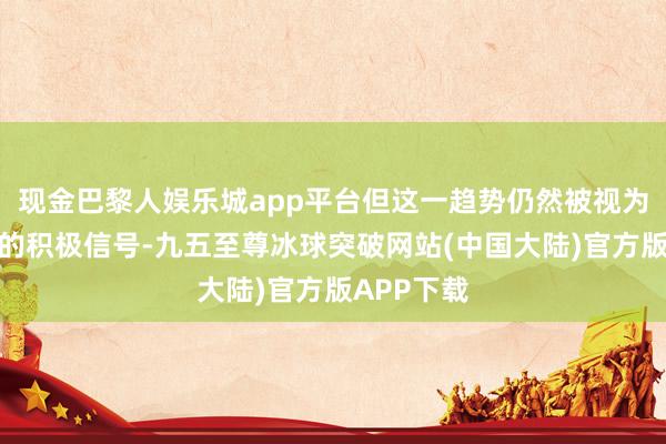 现金巴黎人娱乐城app平台但这一趋势仍然被视为商场复苏的积极信号-九五至尊冰球突破网站(中国大陆)官方版APP下载