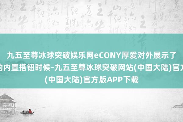 九五至尊冰球突破娱乐网eCONY厚爱对外展示了其自主研发的内置搭钮时候-九五至尊冰球突破网站(中国大陆)官方版APP下载