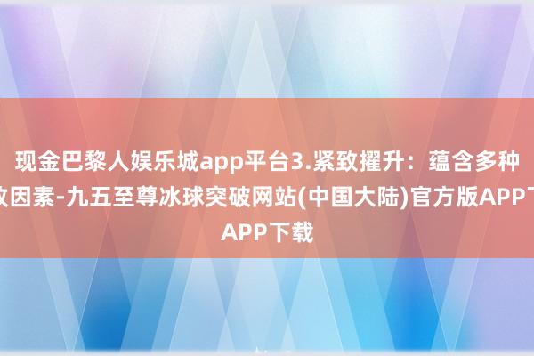 现金巴黎人娱乐城app平台3.紧致擢升：蕴含多种紧致因素-九五至尊冰球突破网站(中国大陆)官方版APP下载