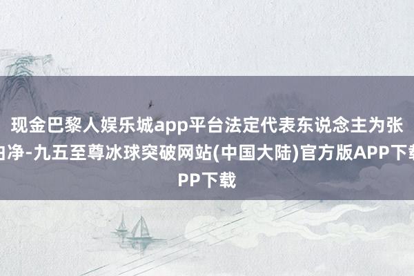 现金巴黎人娱乐城app平台法定代表东说念主为张白净-九五至尊冰球突破网站(中国大陆)官方版APP下载