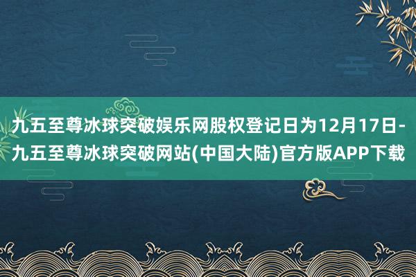 九五至尊冰球突破娱乐网股权登记日为12月17日-九五至尊冰球突破网站(中国大陆)官方版APP下载