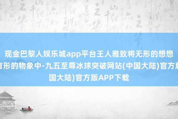 现金巴黎人娱乐城app平台王人雅致将无形的想想热情融入有形的物象中-九五至尊冰球突破网站(中国大陆)官方版APP下载