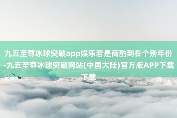 九五至尊冰球突破app娱乐若是商酌到在个别年份-九五至尊冰球突破网站(中国大陆)官方版APP下载