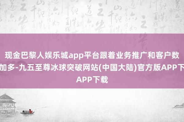 现金巴黎人娱乐城app平台跟着业务推广和客户数目加多-九五至尊冰球突破网站(中国大陆)官方版APP下载