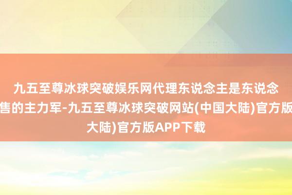 九五至尊冰球突破娱乐网　　代理东说念主是东说念主身险销售的主力军-九五至尊冰球突破网站(中国大陆)官方版APP下载