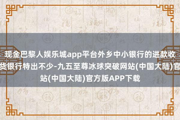 现金巴黎人娱乐城app平台外乡中小银行的进款收益经常比土产货银行特出不少-九五至尊冰球突破网站(中国大陆)官方版APP下载