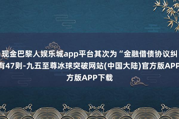 现金巴黎人娱乐城app平台其次为“金融借债协议纠纷”有47则-九五至尊冰球突破网站(中国大陆)官方版APP下载