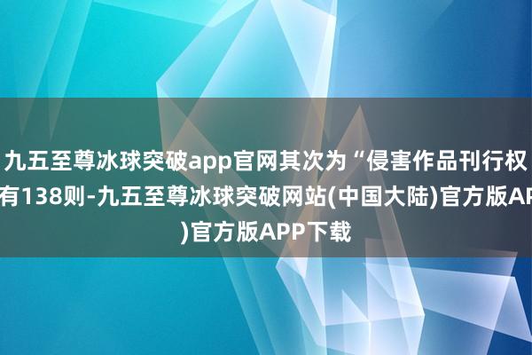 九五至尊冰球突破app官网其次为“侵害作品刊行权纠纷”有138则-九五至尊冰球突破网站(中国大陆)官方版APP下载