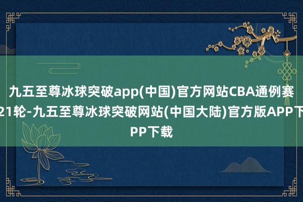 九五至尊冰球突破app(中国)官方网站CBA通例赛第21轮-九五至尊冰球突破网站(中国大陆)官方版APP下载