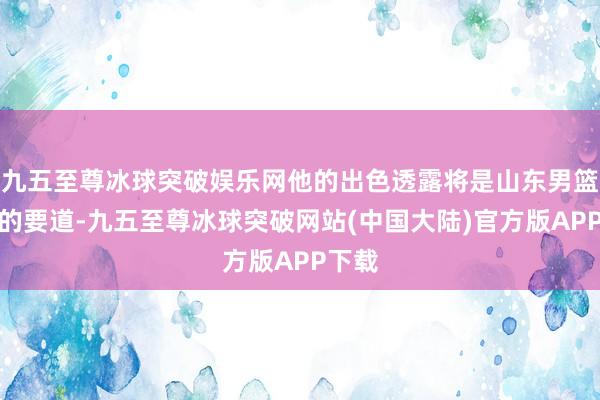 九五至尊冰球突破娱乐网他的出色透露将是山东男篮取胜的要道-九五至尊冰球突破网站(中国大陆)官方版APP下载