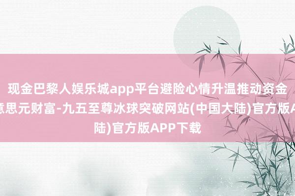 现金巴黎人娱乐城app平台避险心情升温推动资金流向好意思元财富-九五至尊冰球突破网站(中国大陆)官方版APP下载