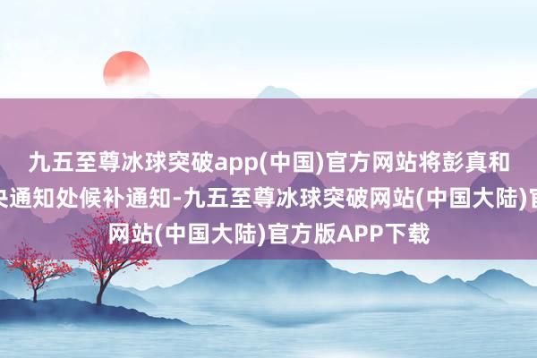 九五至尊冰球突破app(中国)官方网站将彭真和陈云增补为中央通知处候补通知-九五至尊冰球突破网站(中国大陆)官方版APP下载