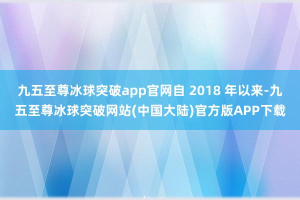 九五至尊冰球突破app官网自 2018 年以来-九五至尊冰球突破网站(中国大陆)官方版APP下载